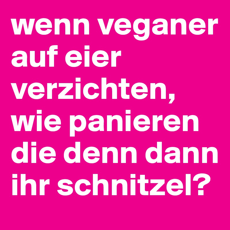 wenn veganer auf eier verzichten, wie panieren die denn dann ihr schnitzel?