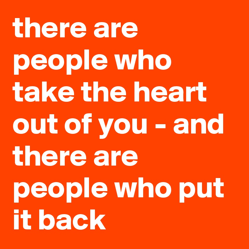 there are people who take the heart out of you - and there are people who put it back