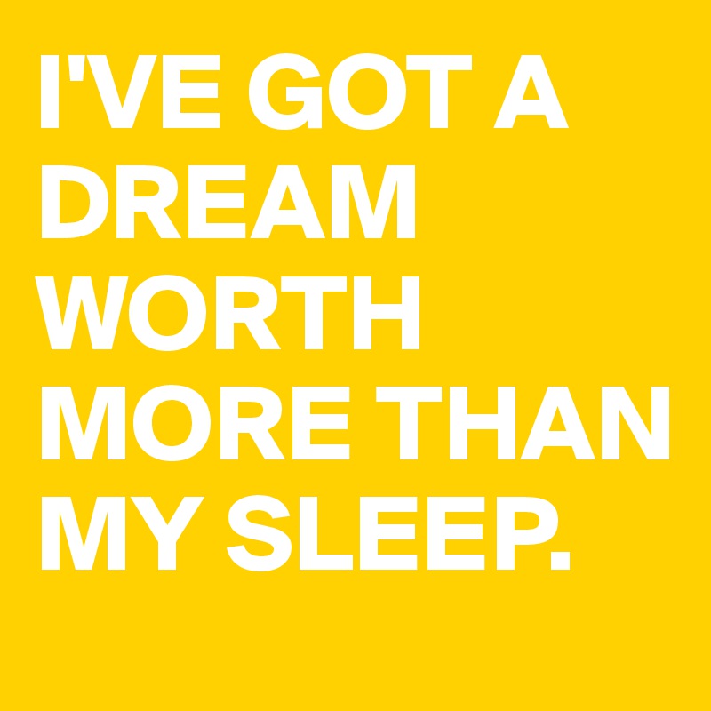 I'VE GOT A DREAM WORTH MORE THAN MY SLEEP. 