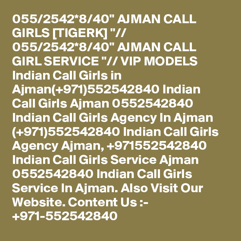 055/2542*8/40" AJMAN CALL GIRLS [TIGERK] "// 055/2542*8/40" AJMAN CALL GIRL SERVICE "// VIP MODELS Indian Call Girls in Ajman(+971)552542840 Indian Call Girls Ajman 0552542840 Indian Call Girls Agency In Ajman (+971)552542840 Indian Call Girls Agency Ajman, +971552542840 Indian Call Girls Service Ajman 0552542840 Indian Call Girls Service In Ajman. Also Visit Our Website. Content Us :- +971-552542840