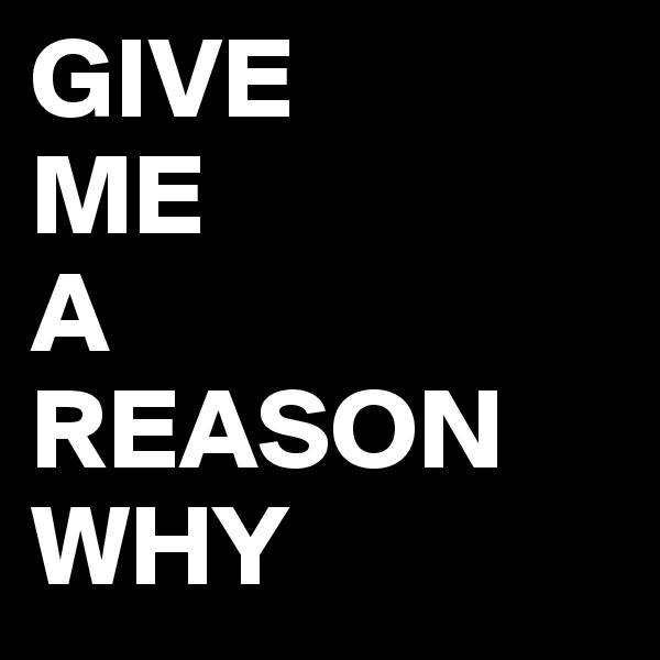 GIVE       ME               A   REASON WHY