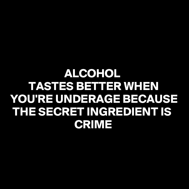 Alcohol Tastes Better When You Re Underage Because The Secret Ingredient Is Crime Post By Rontex On Boldomatic