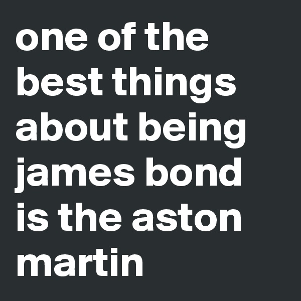 one of the best things about being james bond is the aston martin