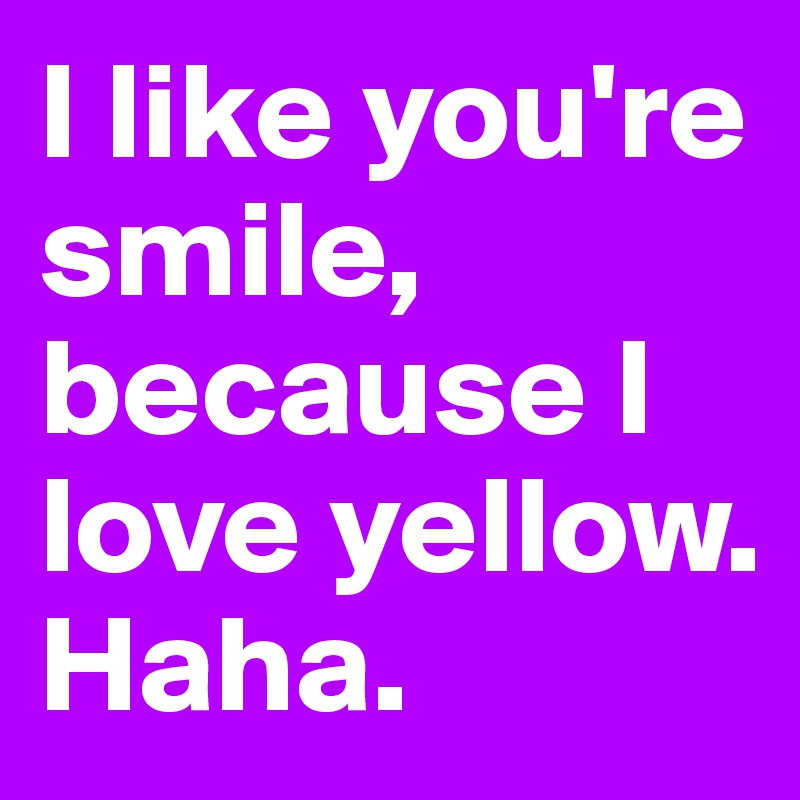 I like you're smile, because I love yellow. Haha.