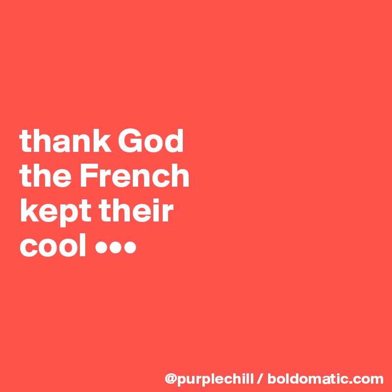 


thank God 
the French 
kept their 
cool •••


