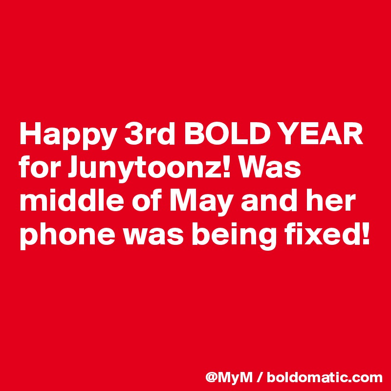 


Happy 3rd BOLD YEAR for Junytoonz! Was middle of May and her phone was being fixed!


