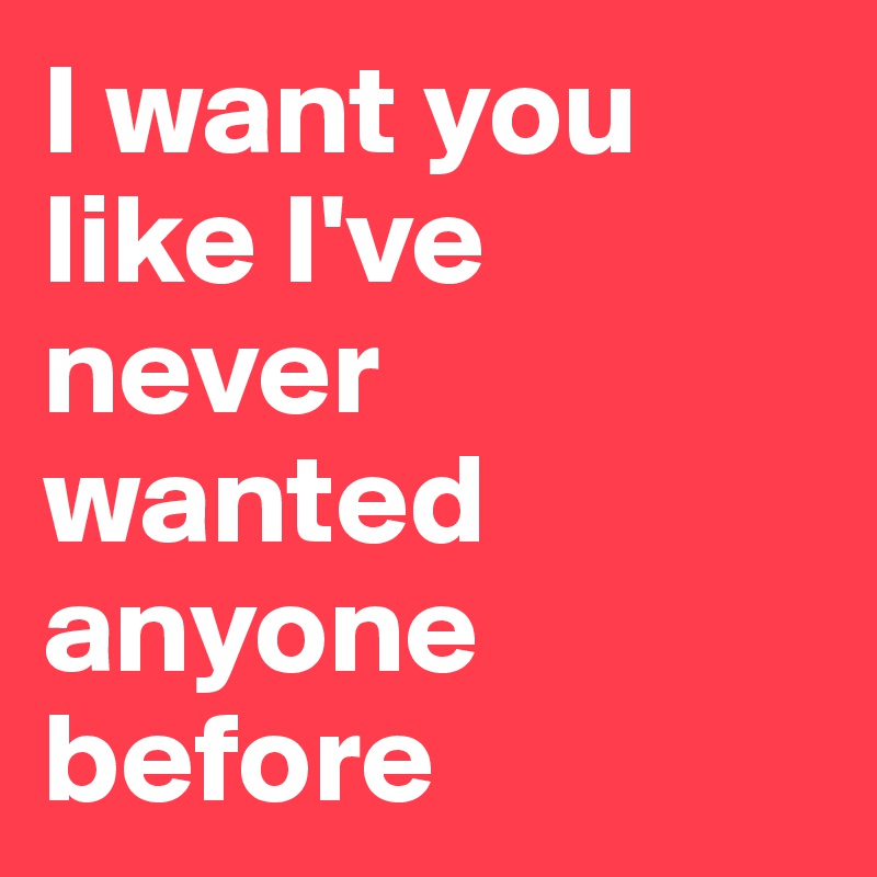 I want you like I've never wanted anyone before