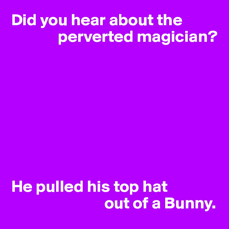 Did you hear about the 
              perverted magician?








He pulled his top hat
                            out of a Bunny.