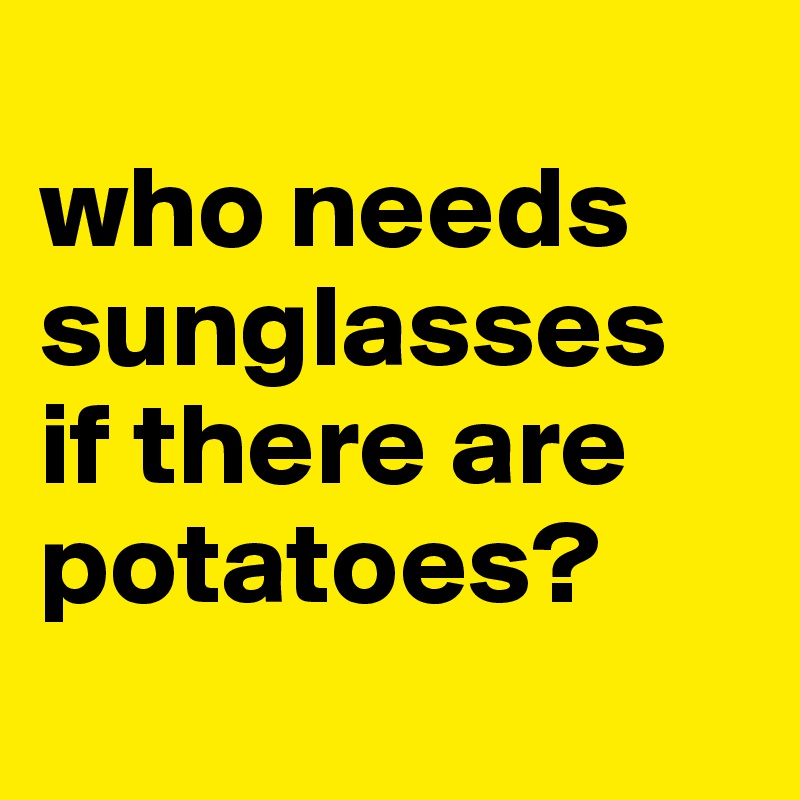 
who needs sunglasses if there are potatoes?
