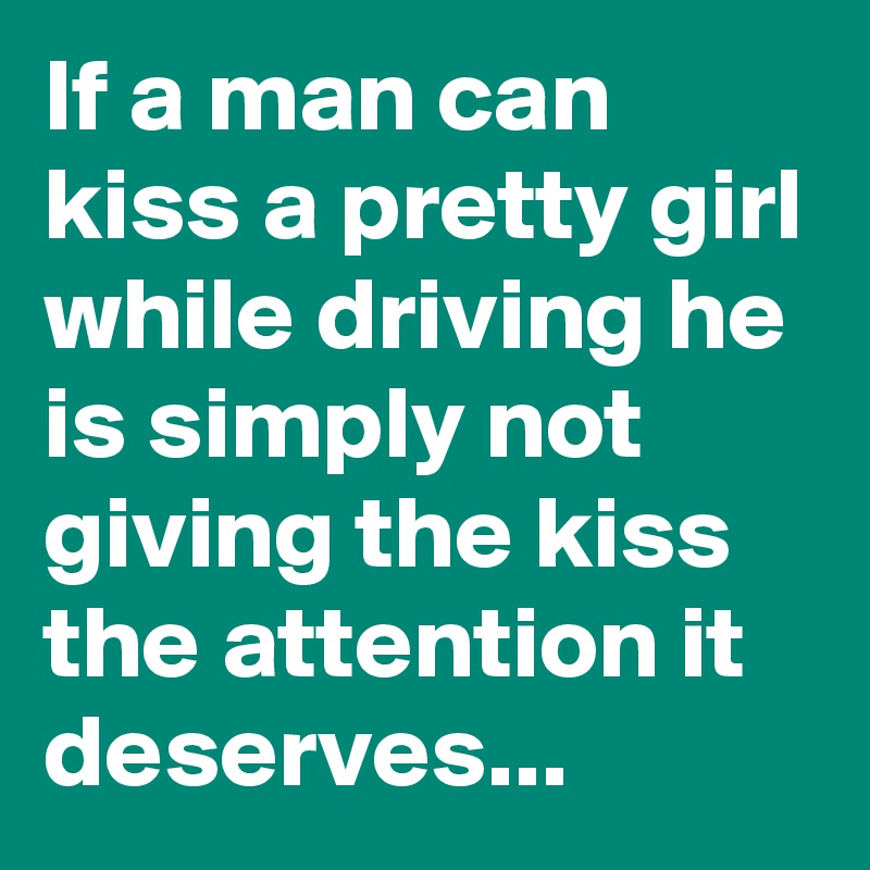 If a man can kiss a pretty girl while driving he is simply not giving the kiss the attention it deserves...