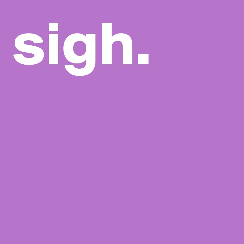 sigh.