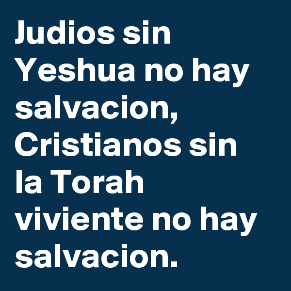 Judios sin Yeshua no hay salvacion, Cristianos sin la Torah viviente no hay salvacion.