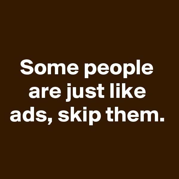 

Some people are just like ads, skip them.
