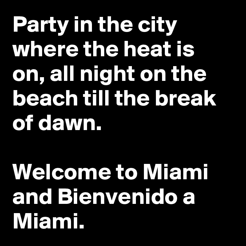 Party in the city where the heat is on, all night on the beach till the break of dawn.

Welcome to Miami and Bienvenido a Miami.