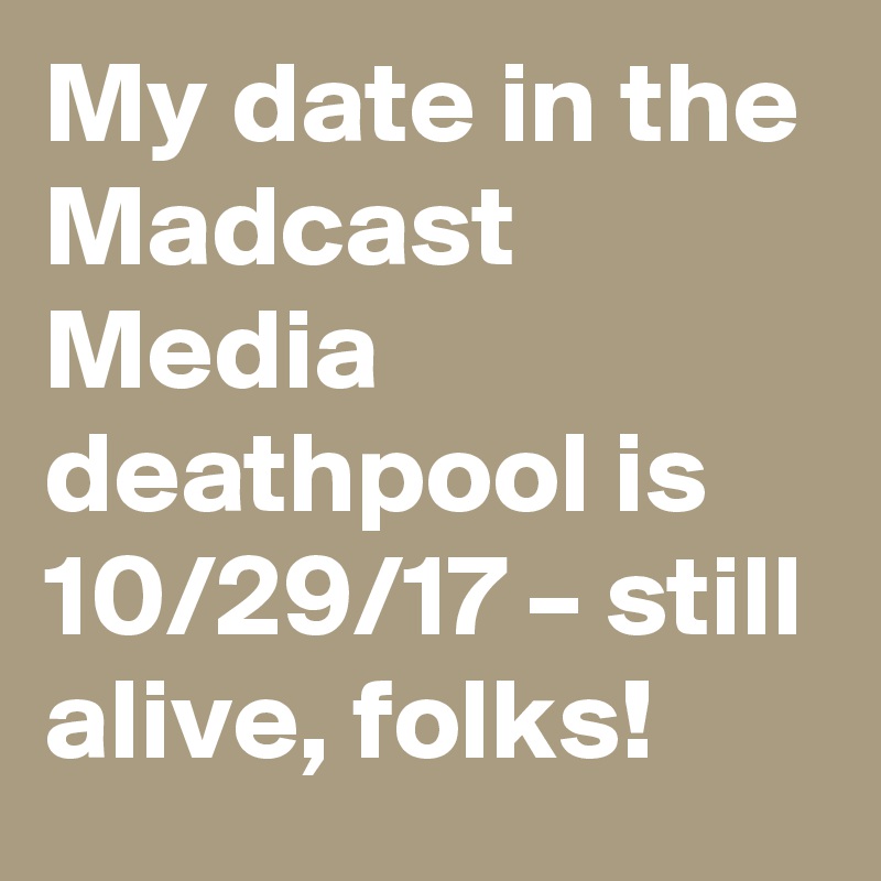 My date in the Madcast Media deathpool is 10/29/17 – still alive, folks!
