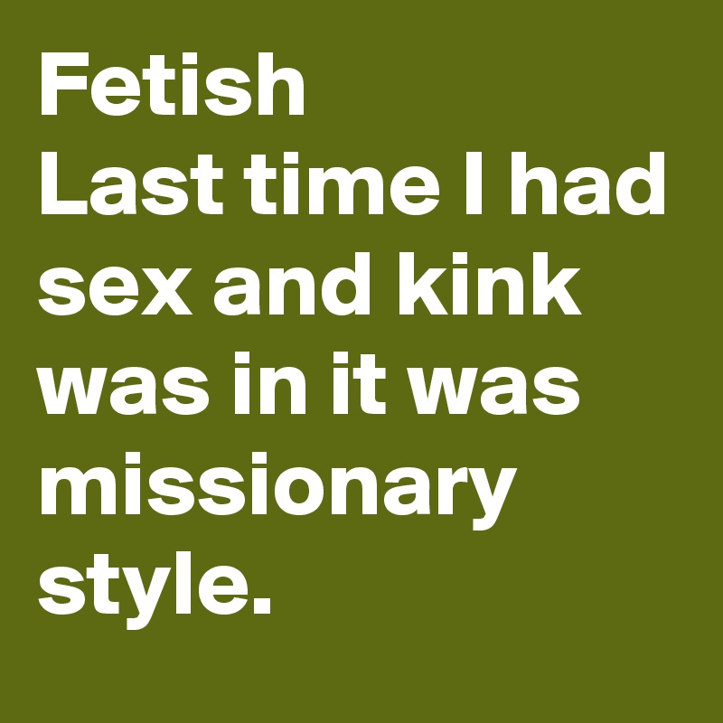Fetish
Last time I had sex and kink was in it was missionary style.