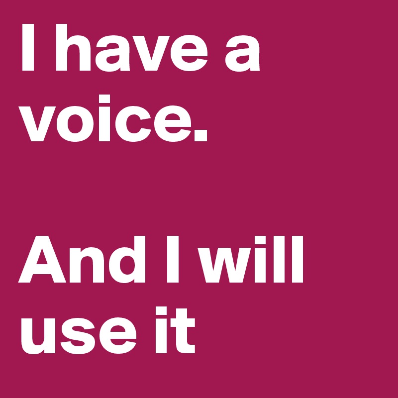 I have a voice. 

And I will use it
