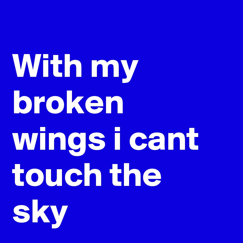 
With my broken wings i cant touch the sky