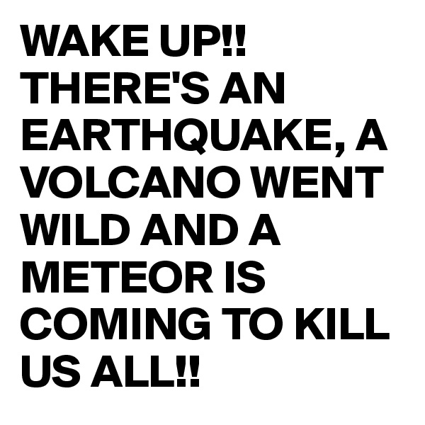 WAKE UP!! THERE'S AN EARTHQUAKE, A VOLCANO WENT WILD AND A METEOR IS COMING TO KILL US ALL!! 