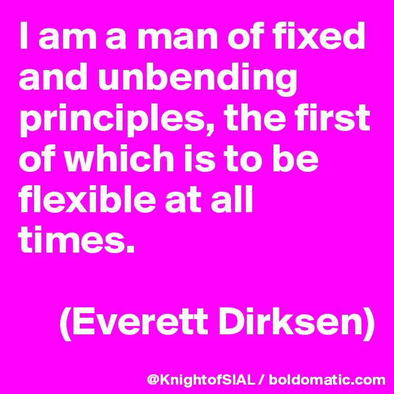 I am a man of fixed and unbending principles, the first of which is to be flexible at all times.

     (Everett Dirksen)