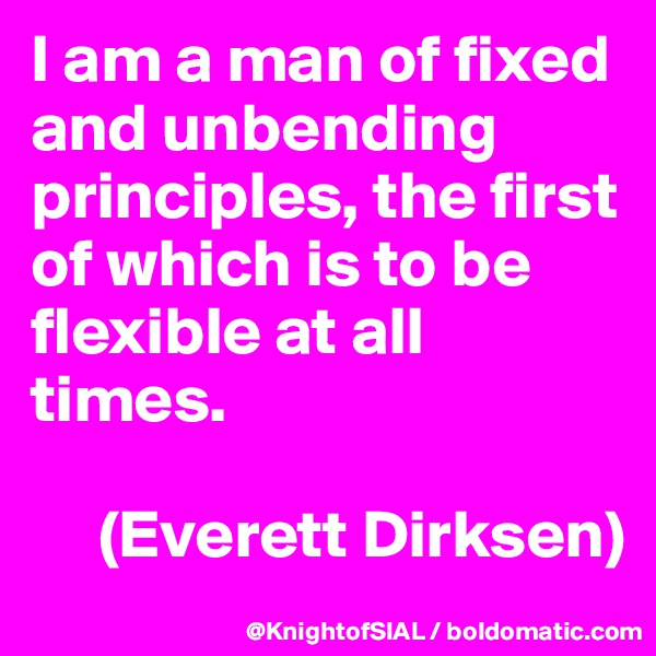 I am a man of fixed and unbending principles, the first of which is to be flexible at all times.

     (Everett Dirksen)