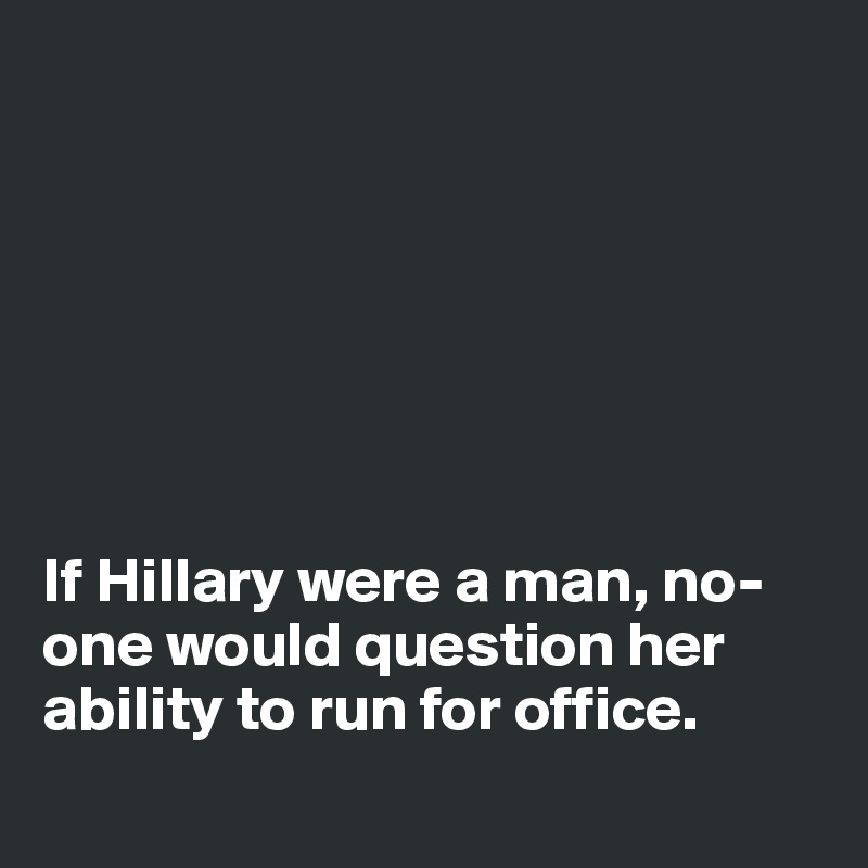 







If Hillary were a man, no-one would question her ability to run for office.

