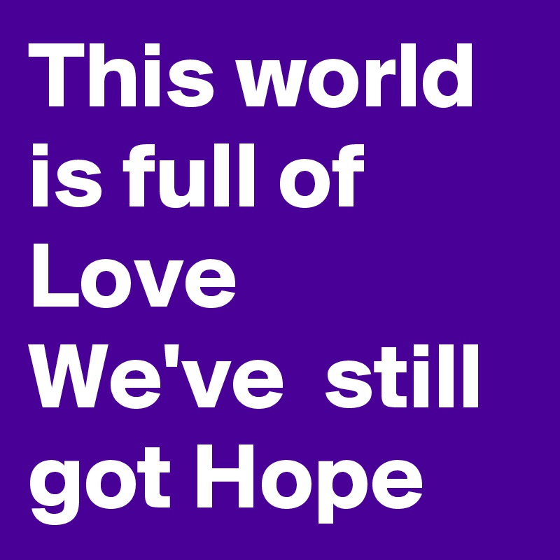 This world is full of Love
We've  still got Hope