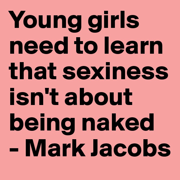 Young girls need to learn that sexiness isn't about being naked
- Mark Jacobs