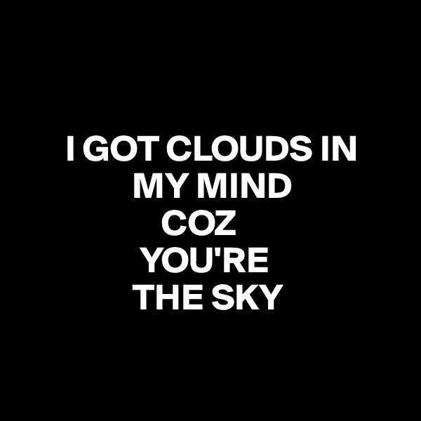 


      I GOT CLOUDS IN 
               MY MIND
                   COZ 
                YOU'RE 
               THE SKY

