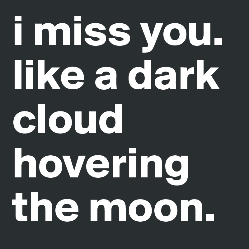 i miss you. like a dark cloud hovering the moon.