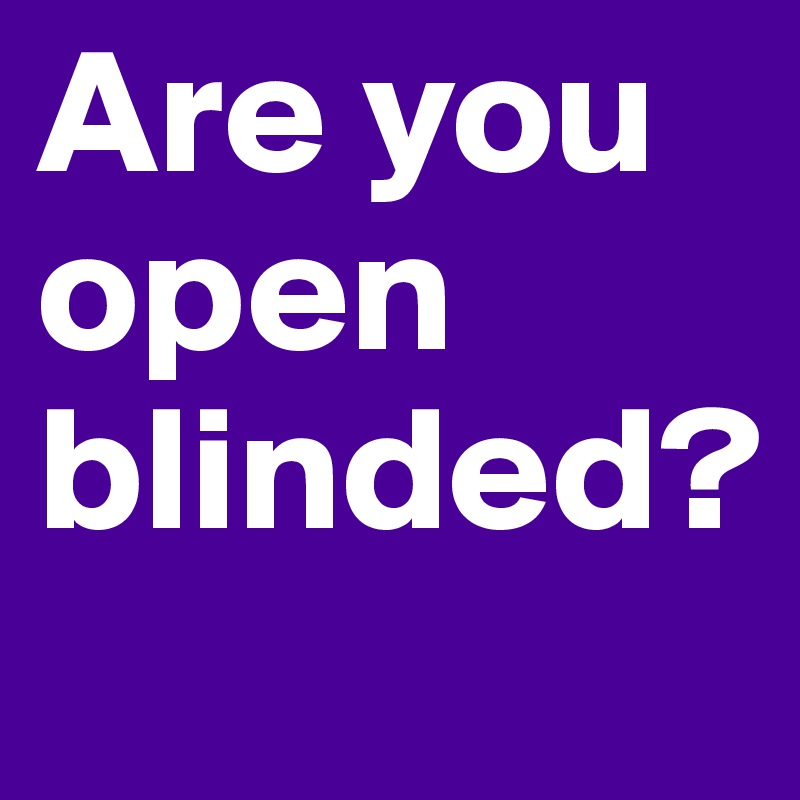 Are you open blinded?