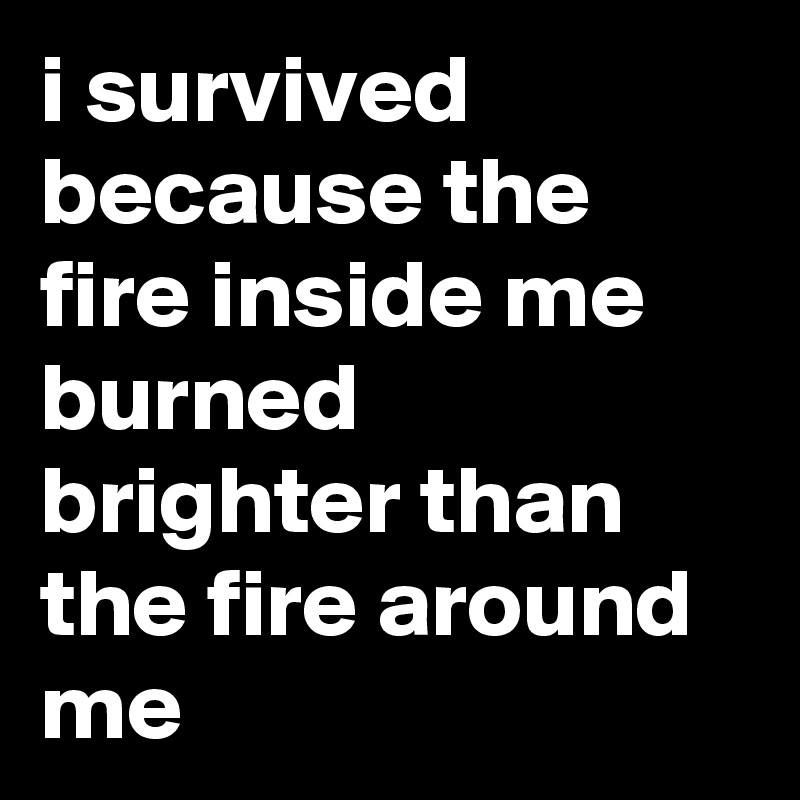 i survived because the fire inside me burned brighter than the fire around me