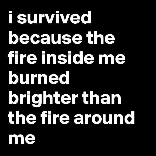 i survived because the fire inside me burned brighter than the fire around me
