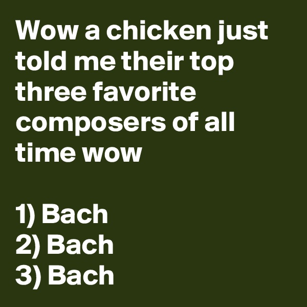Wow a chicken just told me their top three favorite composers of all time wow

1) Bach 
2) Bach
3) Bach