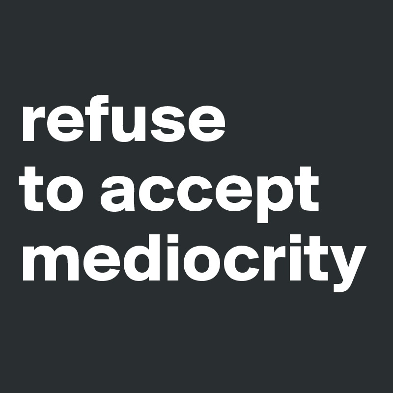 
refuse
to accept
mediocrity

