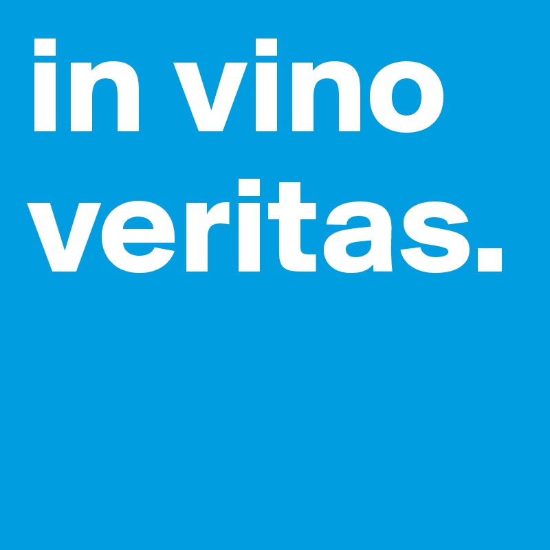 in vino veritas.