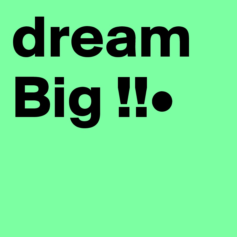 dream Big !!•