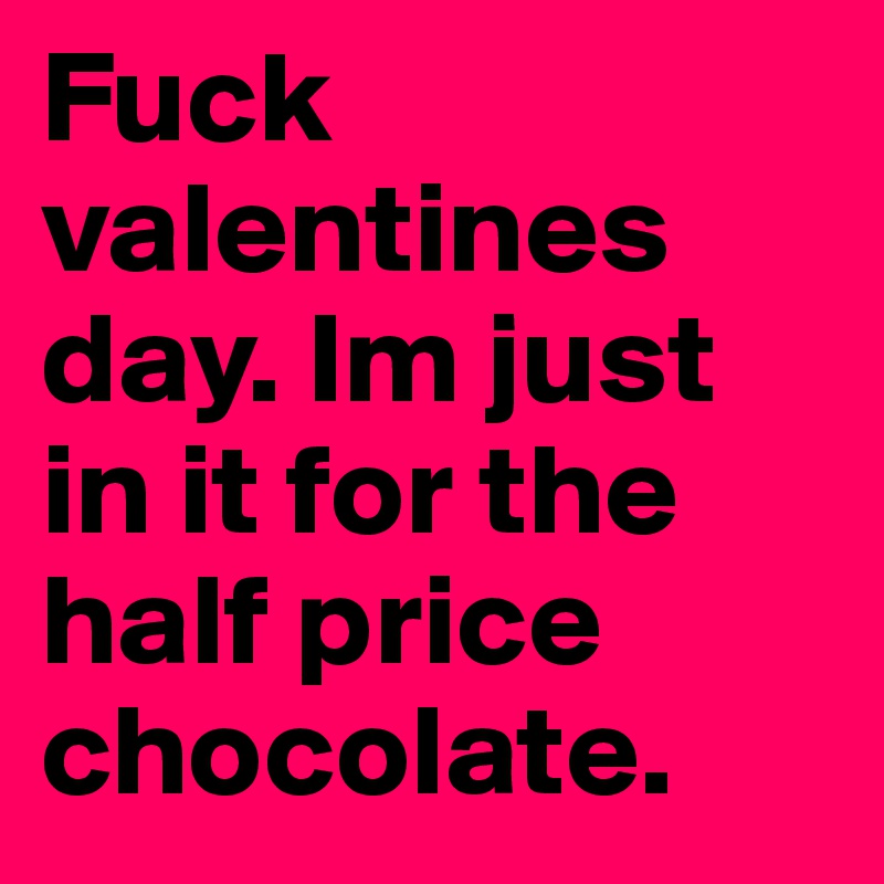 Fuck valentines day. Im just in it for the half price chocolate. 