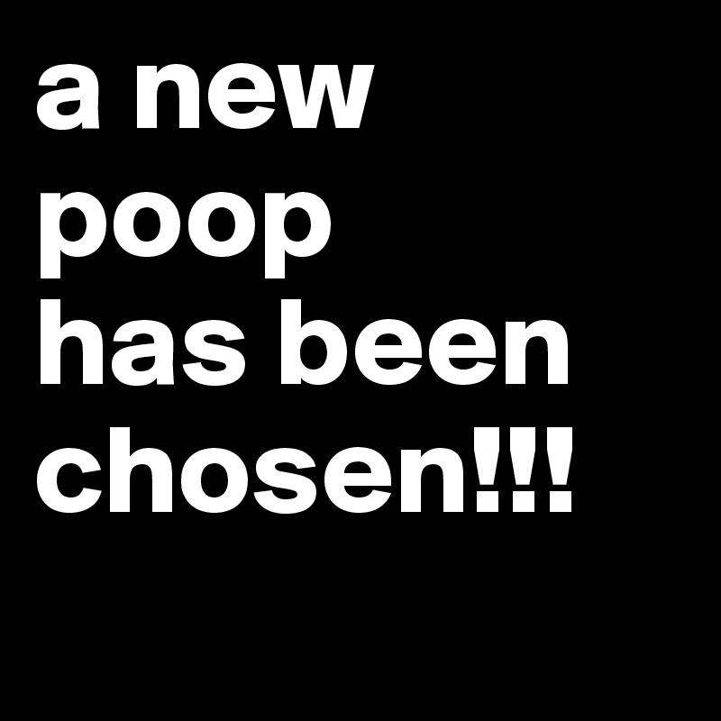 a new poop 
has been chosen!!!
