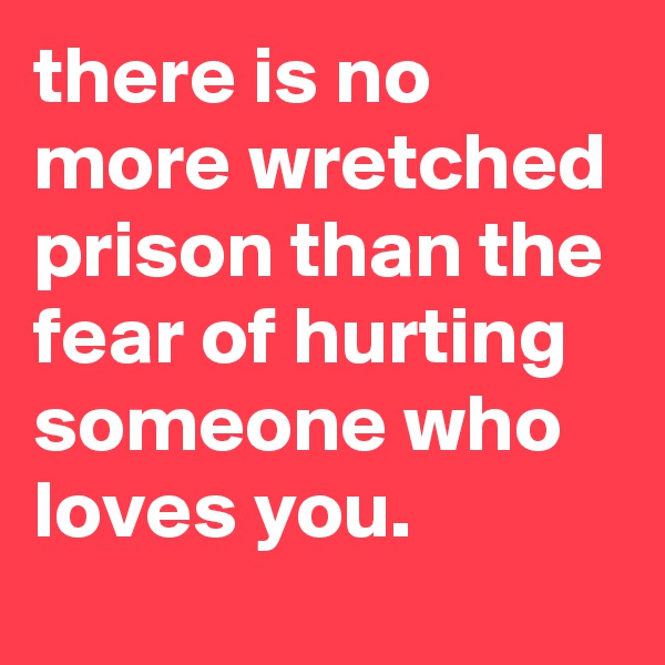 there is no more wretched prison than the fear of hurting someone who loves you.