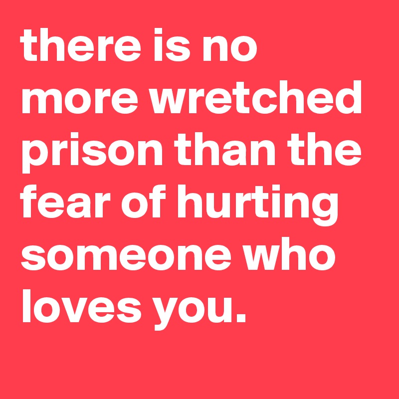 there is no more wretched prison than the fear of hurting someone who loves you.