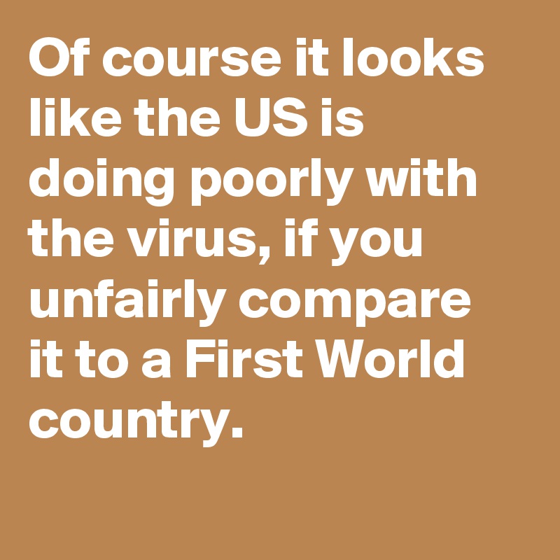 Of course it looks like the US is doing poorly with the virus, if you unfairly compare it to a First World country.
