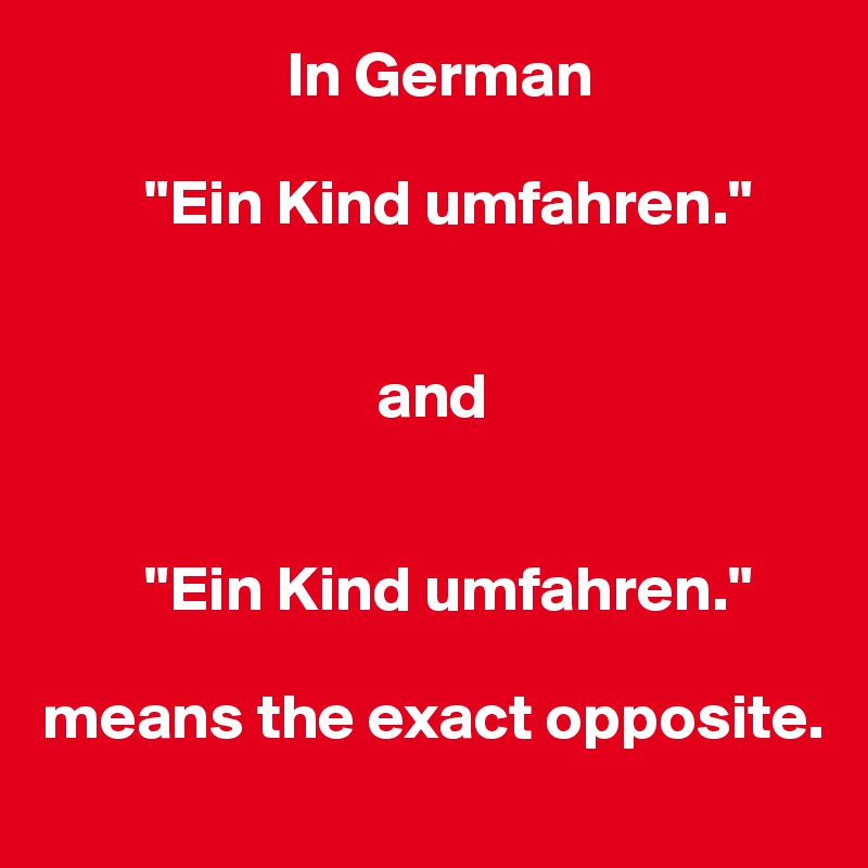                    In German

        "Ein Kind umfahren."


                          and


        "Ein Kind umfahren."

means the exact opposite. 