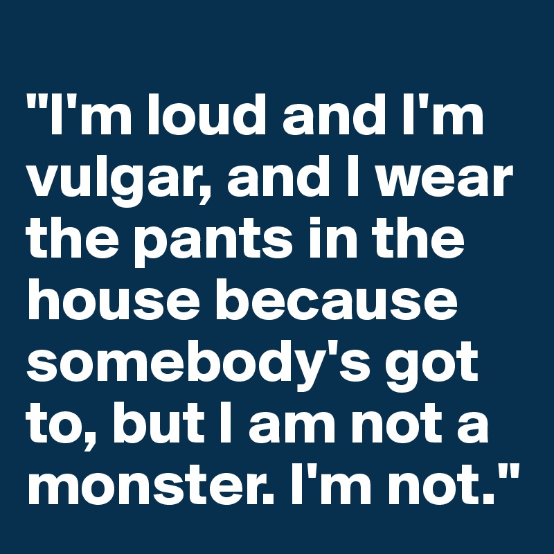
"I'm loud and I'm vulgar, and I wear the pants in the house because somebody's got to, but I am not a monster. I'm not."