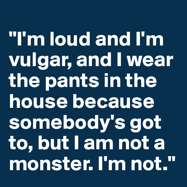 
"I'm loud and I'm vulgar, and I wear the pants in the house because somebody's got to, but I am not a monster. I'm not."