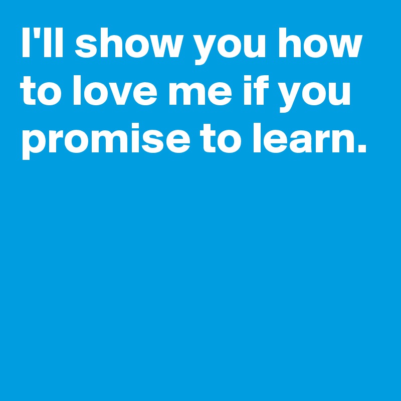 I'll show you how to love me if you promise to learn. - Post by ...