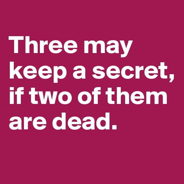 
Three may keep a secret, 
if two of them are dead. 
