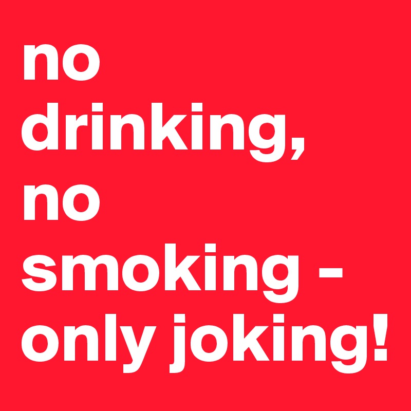 no drinking, no smoking - only joking!