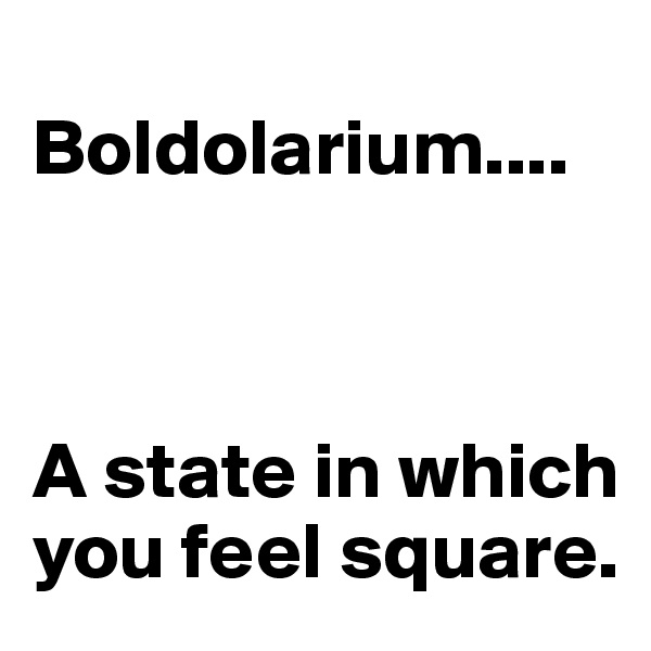 
Boldolarium....



A state in which you feel square.