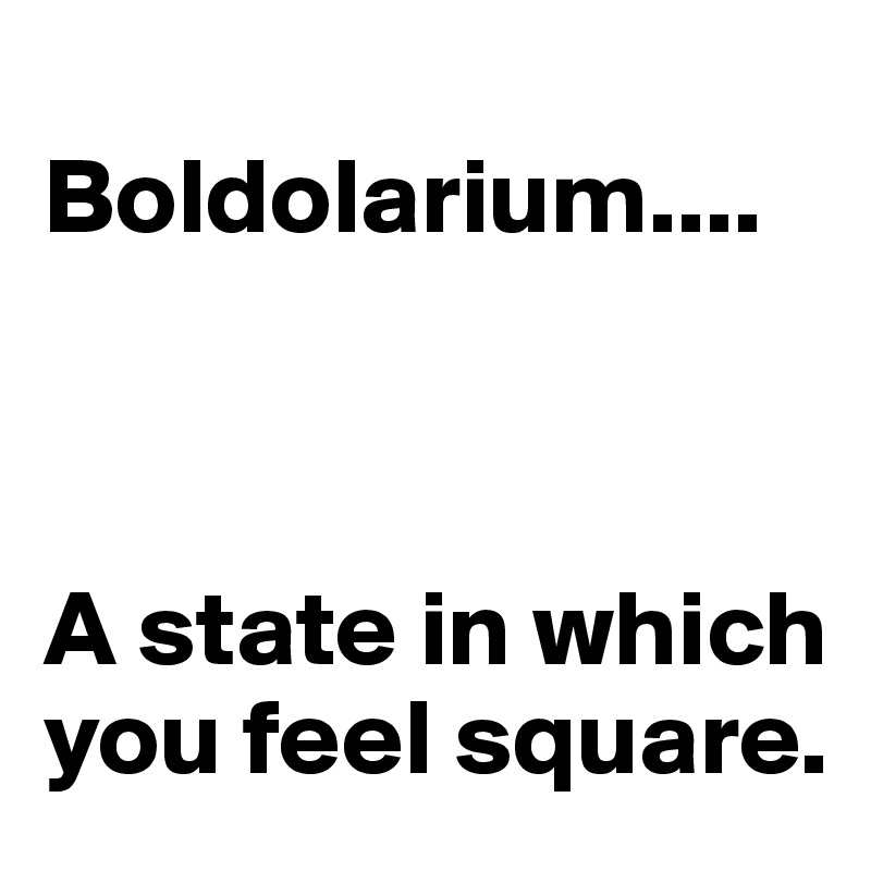 
Boldolarium....



A state in which you feel square.
